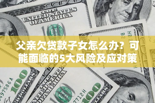 济南父亲欠贷款子女怎么办？可能面临的5大风险及应对策略