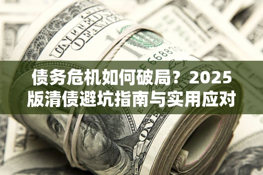 济南债务危机如何破局？2025版清债避坑指南与实用应对策略
