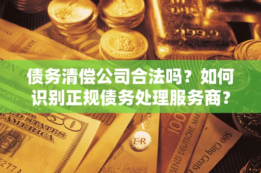 济南债务清偿公司合法吗？如何识别正规债务处理服务商？