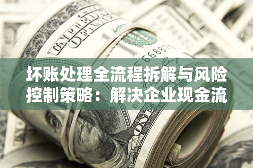济南坏账处理全流程拆解与风险控制策略：解决企业现金流顽疾的实战指南