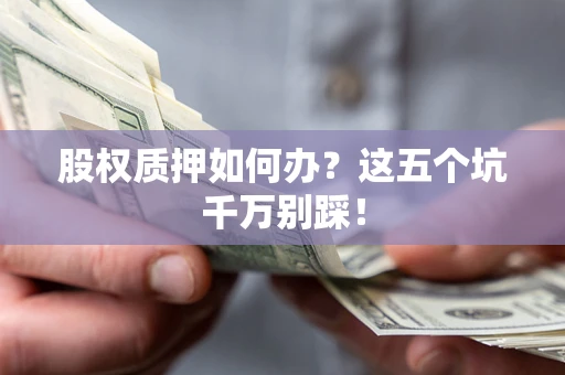 济南股权质押如何办？这五个坑千万别踩！