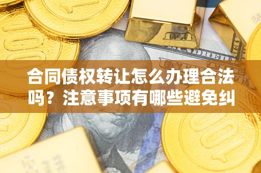 济南合同债权转让怎么办理合法吗？注意事项有哪些避免纠纷？