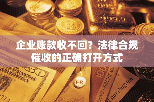 济南企业账款收不回？法律合规催收的正确打开方式