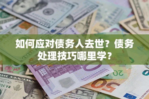 济南如何应对债务人去世？债务处理技巧哪里学？