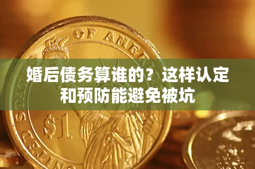 济南婚后债务算谁的？这样认定和预防能避免被坑