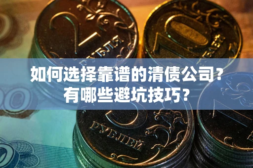 济南如何选择靠谱的清债公司？有哪些避坑技巧？