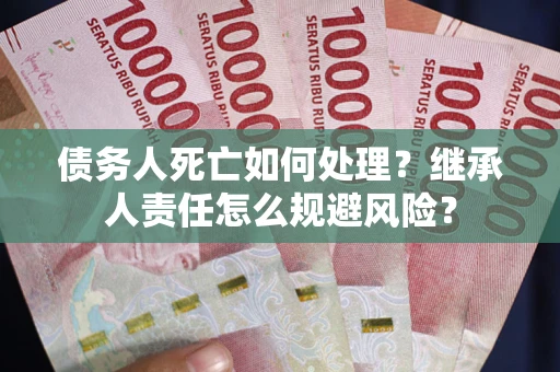 济南债务人死亡如何处理?继承人责任怎么规避风险? 济南债务人死亡如何处理?继承人责任怎么规避风险?