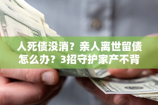济南人死债没消？亲人离世留债怎么办？3招守护家产不背锅