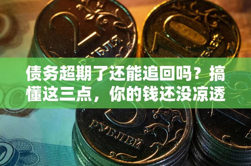济南债务超期了还能追回吗？搞懂这三点，你的钱还没凉透