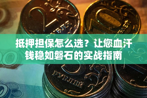济南抵押担保怎么选？让您血汗钱稳如磐石的实战指南