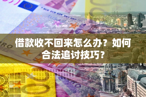 济南借款收不回来怎么办？如何合法追讨技巧？