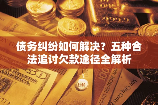 济南债务纠纷如何解决？五种合法追讨欠款途径全解析