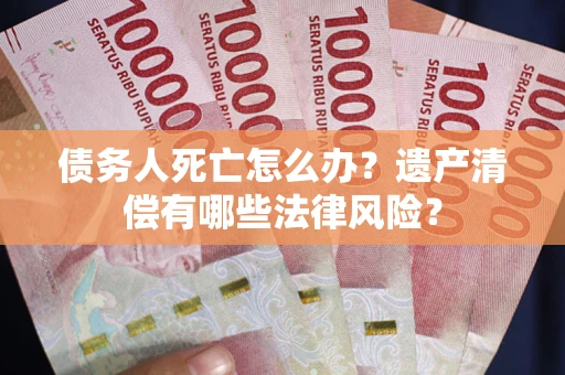 济南债务人死亡怎么办？遗产清偿有哪些法律风险？
