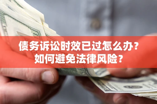 济南债务诉讼时效已过怎么办？如何避免法律风险？