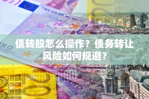 济南债转股怎么操作？债务转让风险如何规避？