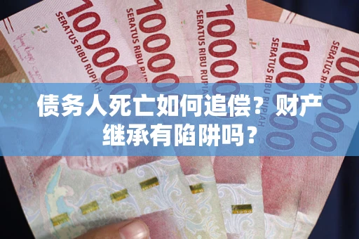 济南债务人死亡如何追偿？财产继承有陷阱吗？