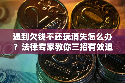 济南遇到欠钱不还玩消失怎么办？法律专家教你三招有效追债！