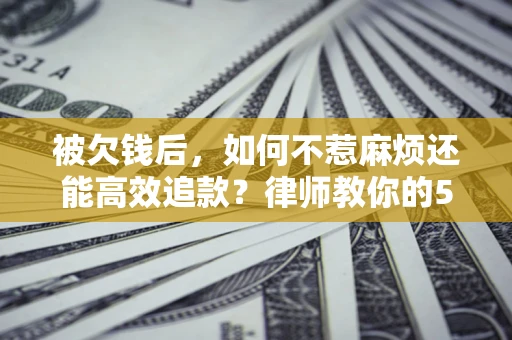 济南被欠钱后，如何不惹麻烦还能高效追款？律师教你的5步合法讨债法