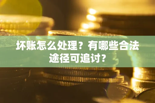 济南坏账怎么处理？有哪些合法途径可追讨？