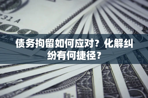济南债务拘留如何应对？化解纠纷有何捷径？