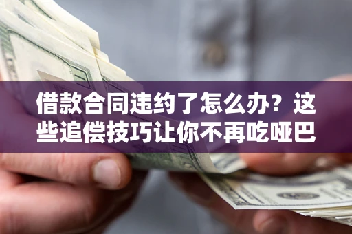 济南借款合同违约了怎么办？这些追偿技巧让你不再吃哑巴亏