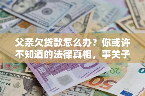 济南父亲欠贷款怎么办？你或许不知道的法律真相，事关子女未来