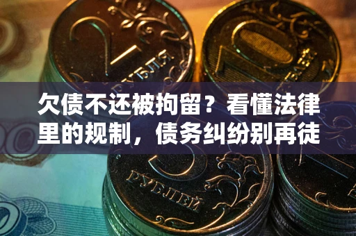 济南欠债不还被拘留？看懂法律里的规制，债务纠纷别再徒劳奔波