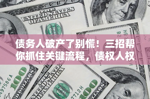 济南债务人破产了别慌！三招帮你抓住关键流程，债权人权益不再缩水