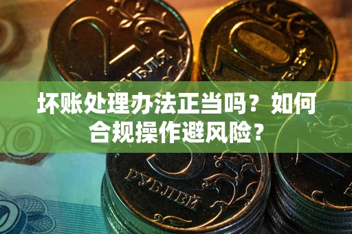 济南坏账处理办法正当吗？如何合规操作避风险？