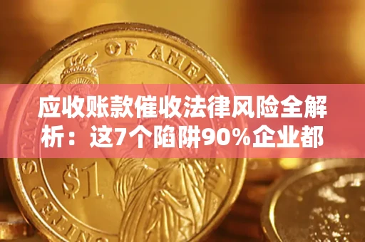 济南应收账款催收法律风险全解析：这7个陷阱90%企业都踩过（含合规应对指南）