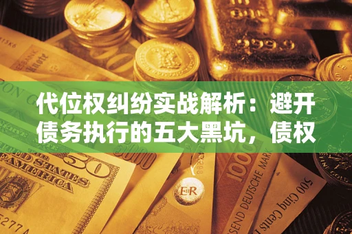 济南代位权纠纷实战解析：避开债务执行的五大黑坑，债权人必看指南