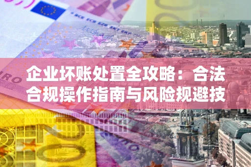 济南企业坏账处置全攻略：合法合规操作指南与风险规避技巧解析
