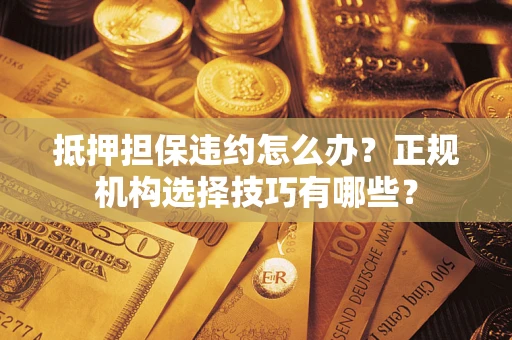 济南抵押担保违约怎么办？正规机构选择技巧有哪些？