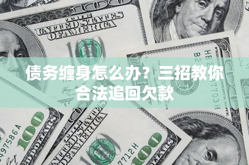 济南债务缠身怎么办？三招教你合法追回欠款