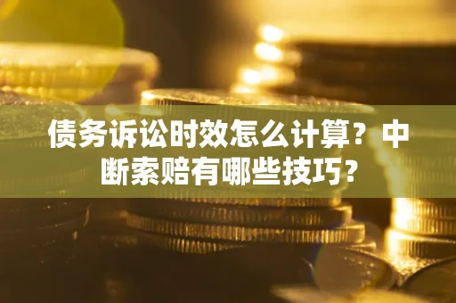 济南债务诉讼时效怎么计算？中断索赔有哪些技巧？