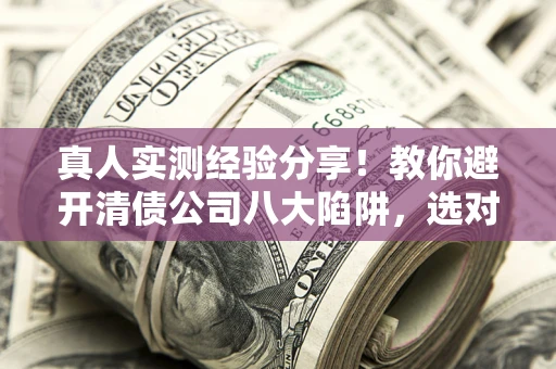 济南真人实测经验分享！教你避开清债公司八大陷阱，选对机构少走十年弯路