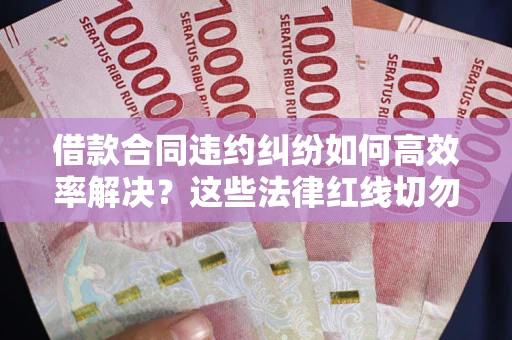 济南借款合同违约纠纷如何高效率解决？这些法律红线切勿触碰