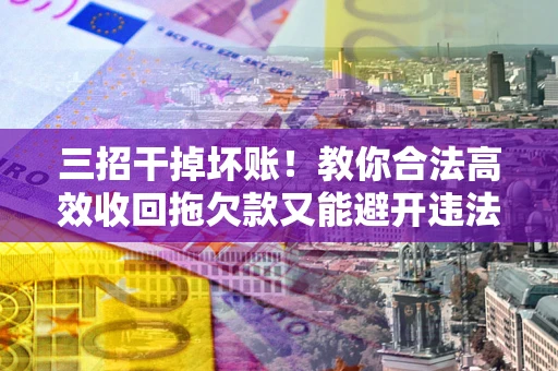 济南三招干掉坏账！教你合法高效收回拖欠款又能避开违法雷区