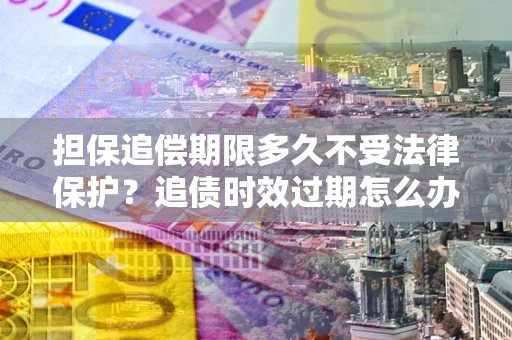 济南担保追偿期限多久不受法律保护？追债时效过期怎么办？