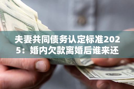 济南夫妻共同债务认定标准2025:婚内欠款离婚后谁来还? 济南夫妻共同债务认定标准2025:婚内欠款离婚后谁来还?