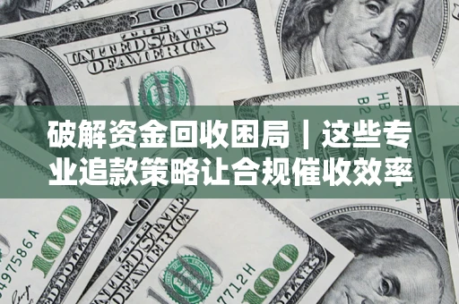 济南破解资金回收困局｜这些专业追款策略让合规催收效率翻倍