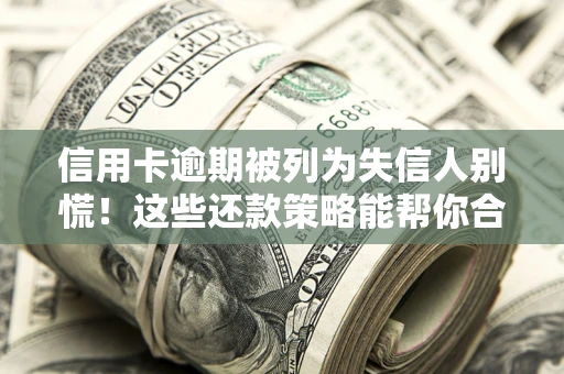 济南信用卡逾期被列为失信人别慌！这些还款策略能帮你合法止损