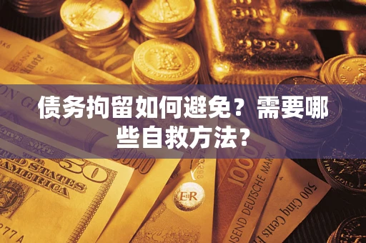济南债务拘留如何避免？需要哪些自救方法？