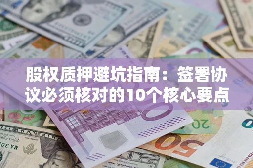 济南股权质押避坑指南：签署协议必须核对的10个核心要点