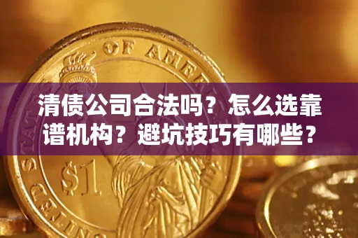 济南清债公司合法吗？怎么选靠谱机构？避坑技巧有哪些？
