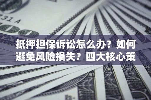 济南抵押担保诉讼怎么办？如何避免风险损失？四大核心策略全解读