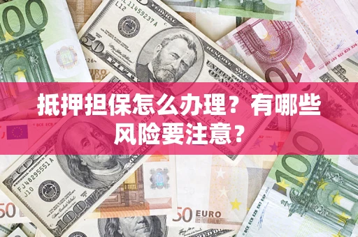 济南抵押担保怎么办理？有哪些风险要注意？