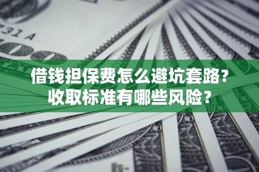 济南借钱担保费怎么避坑套路？收取标准有哪些风险？