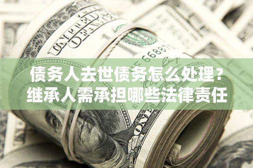 济南债务人去世债务怎么处理？继承人需承担哪些法律责任？