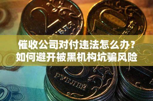 济南催收公司对付违法怎么办？如何避开被黑机构坑骗风险